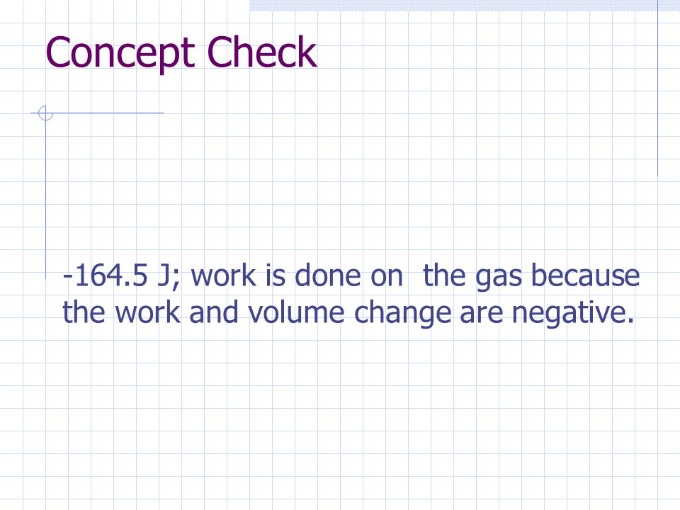 Concept Check J; work is done on the gas because the work and volume change are negative.