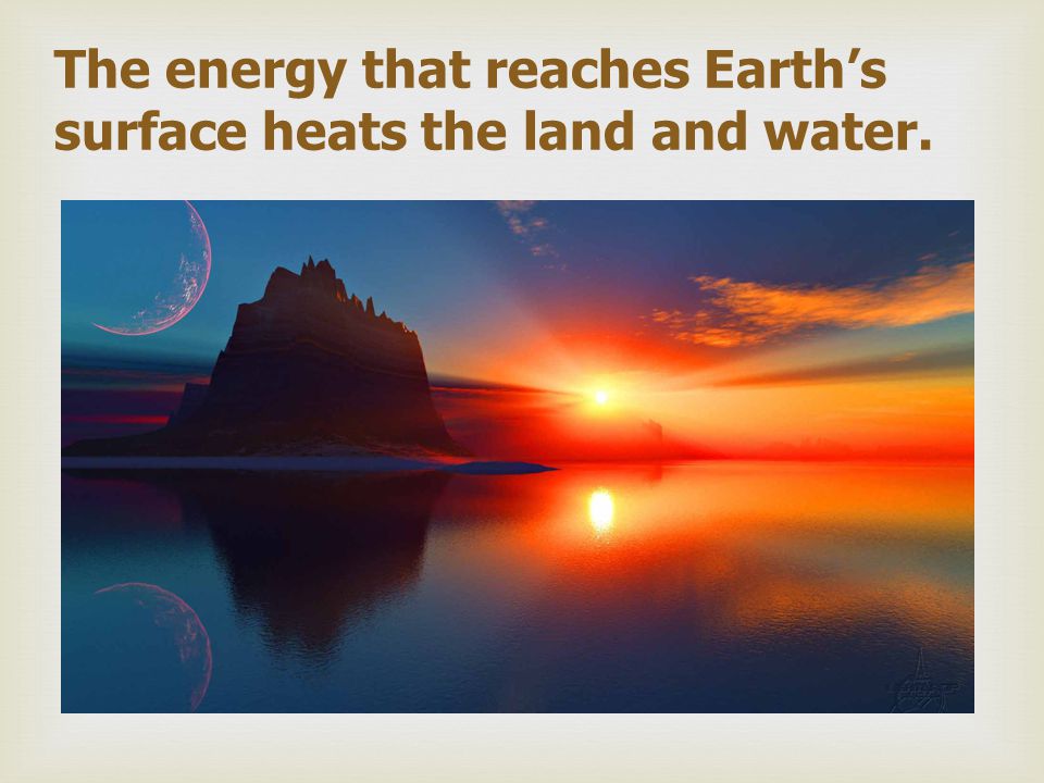 The energy that reaches Earth’s surface heats the land and water.