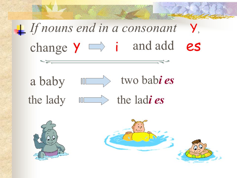 es If nouns end in a consonant y and add change i a baby Y, two babi