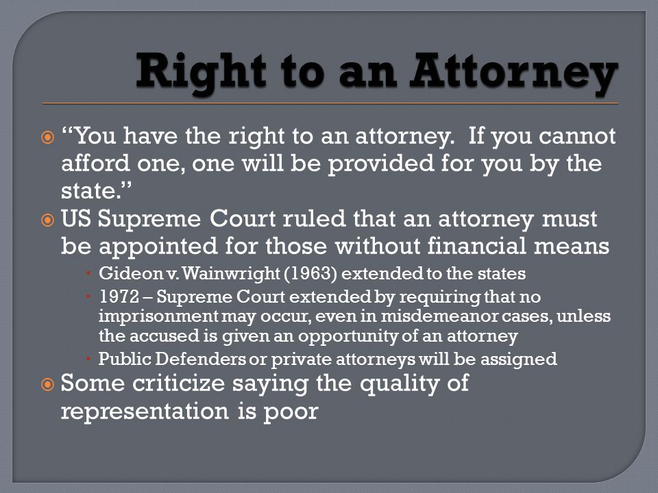 Right to an Attorney You have the right to an attorney. If you cannot afford one, one will be provided for you by the state.