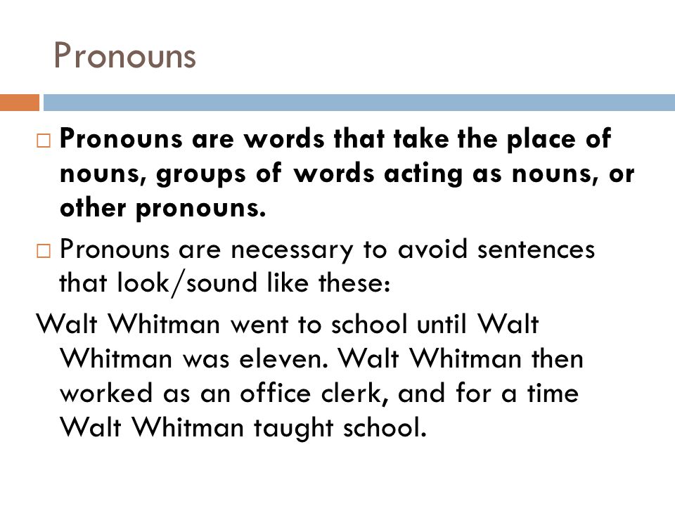 Pronouns Pronouns are words that take the place of nouns, groups of words acting as nouns, or other pronouns.