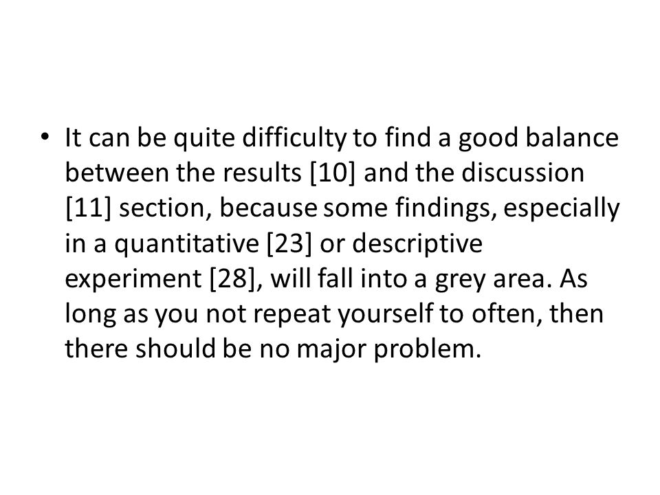 It can be quite difficulty to find a good balance between the results [10] and the discussion [11] section, because some findings, especially in a quantitative [23] or descriptive experiment [28], will fall into a grey area.