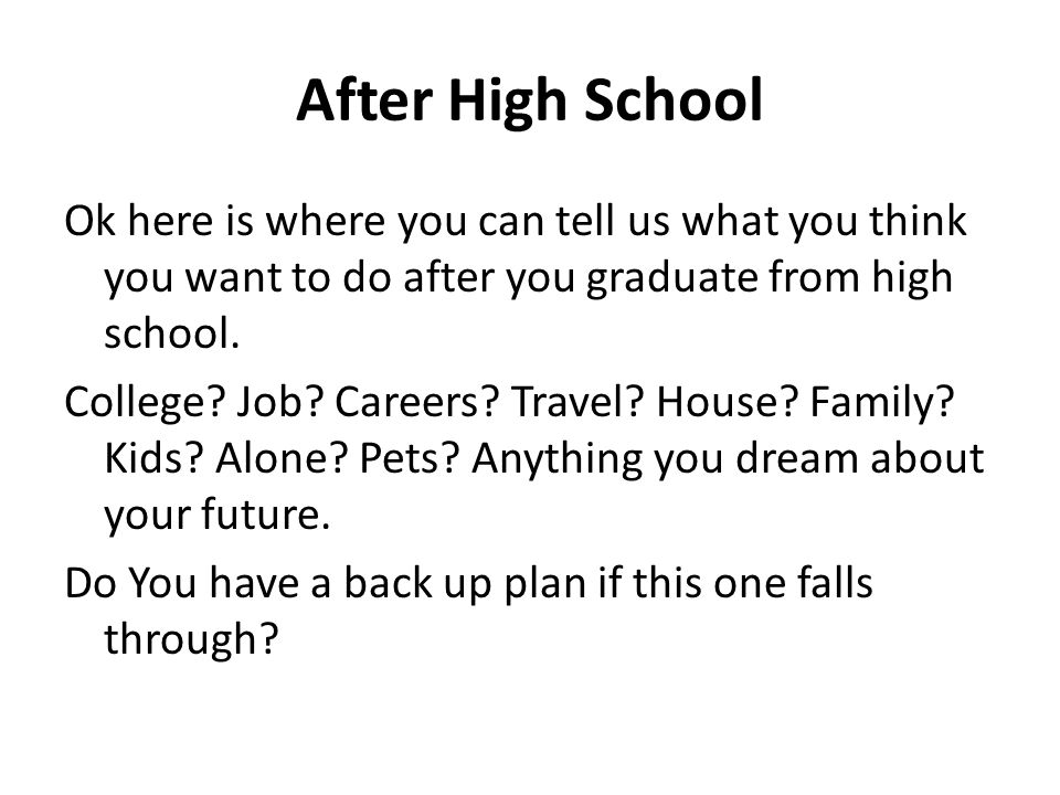 After High School Ok here is where you can tell us what you think you want to do after you graduate from high school.