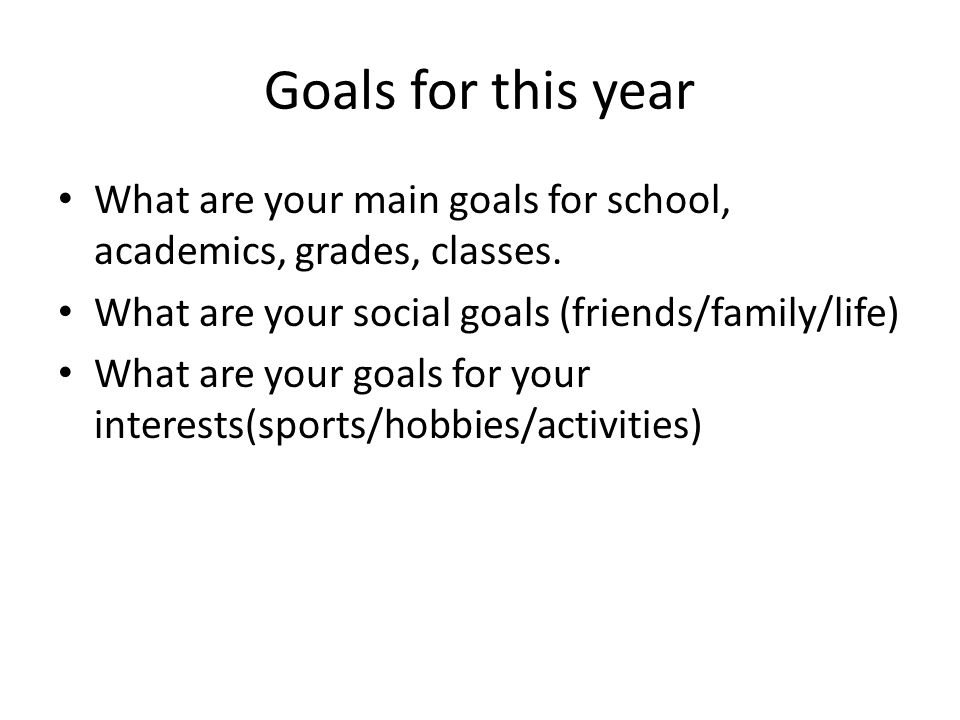 Goals for this year What are your main goals for school, academics, grades, classes. What are your social goals (friends/family/life)