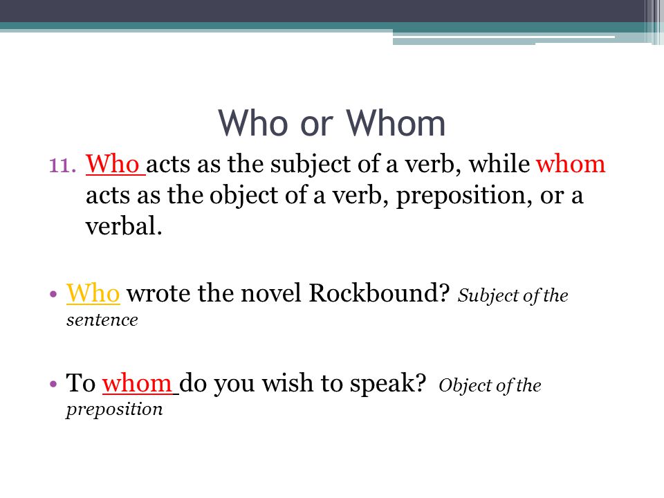 Who or Whom Who acts as the subject of a verb, while whom acts as the object of a verb, preposition, or a verbal.