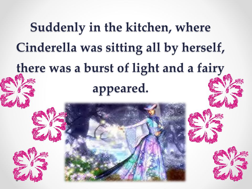 Suddenly in the kitchen, where Cinderella was sitting all by herself, there was a burst of light and a fairy appeared.