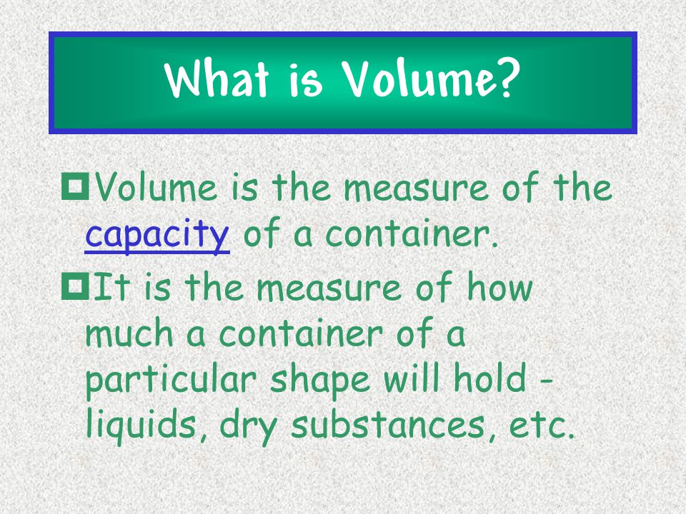 What is Volume Volume is the measure of the capacity of a container.