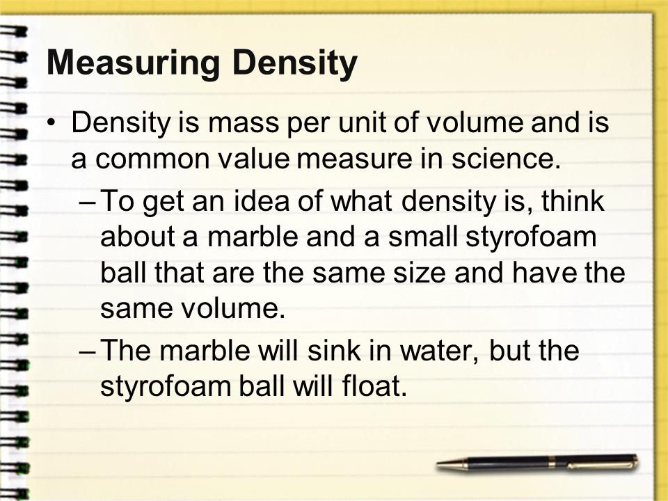 Measuring Density Density is mass per unit of volume and is a common value measure in science.