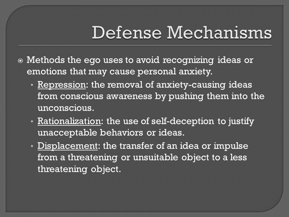 Defense Mechanisms Methods the ego uses to avoid recognizing ideas or emotions that may cause personal anxiety.