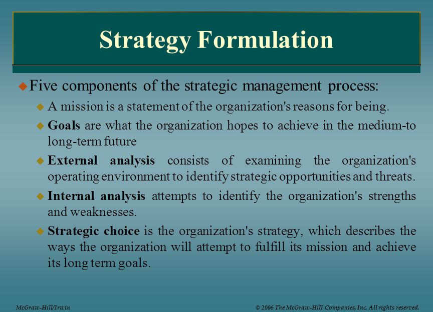 Strategy Formulation Five components of the strategic management process: A mission is a statement of the organization s reasons for being.