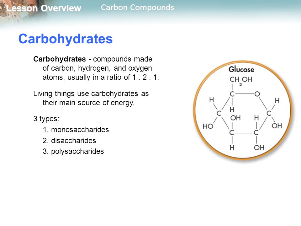 Carbohydrates Carbohydrates - compounds made of carbon, hydrogen, and oxygen atoms, usually in a ratio of 1 : 2 : 1.