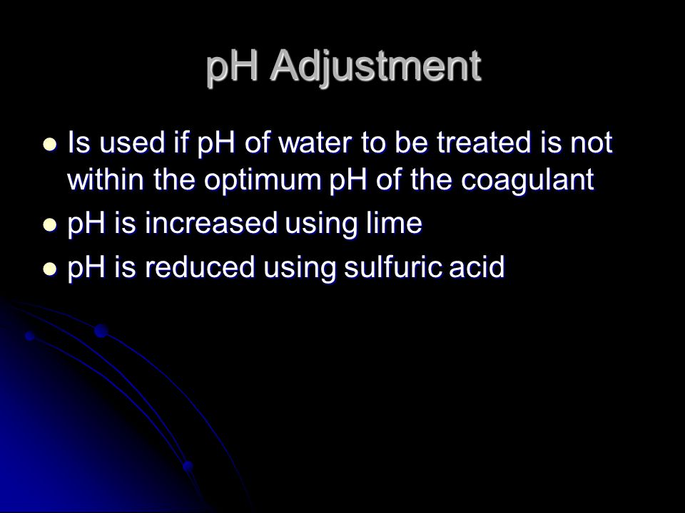 pH Adjustment Is used if pH of water to be treated is not within the optimum pH of the coagulant. pH is increased using lime.