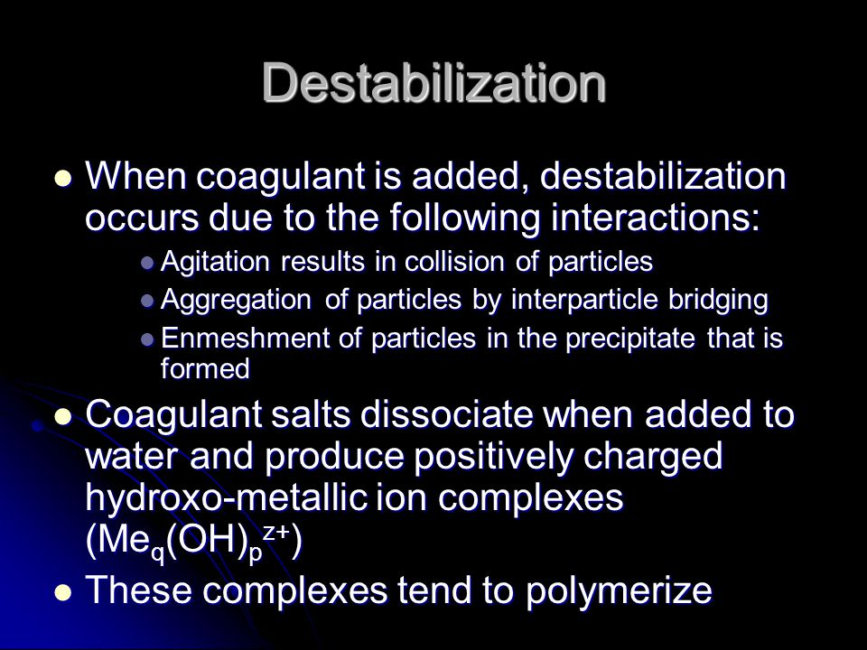 Destabilization When coagulant is added, destabilization occurs due to the following interactions: Agitation results in collision of particles.
