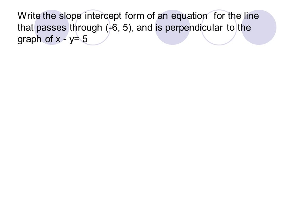 Write the slope intercept form of an equation for the line that passes through (-6, 5), and is perpendicular to the graph of x - y= 5