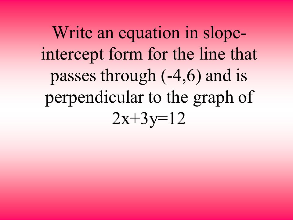 Write an equation in slope-intercept form for the line that passes through (-4,6) and is perpendicular to the graph of 2x+3y=12