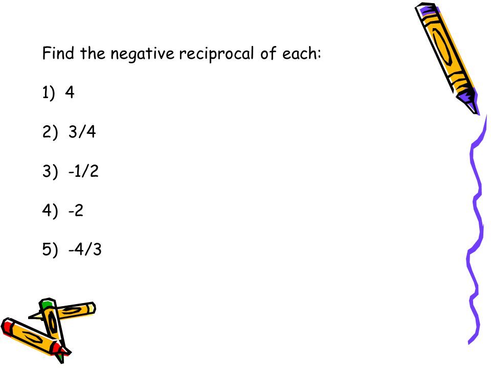 Find the negative reciprocal of each: 1) 4 2) 3/4 3) -1/2 4) -2 5) -4/3