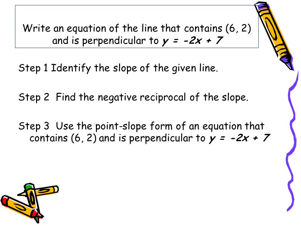 Write an equation of the line that contains (6, 2) and is perpendicular to y = -2x + 7