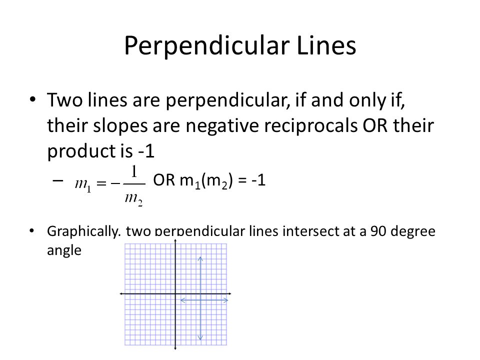 Perpendicular Lines Two lines are perpendicular, if and only if, their slopes are negative reciprocals OR their product is -1.