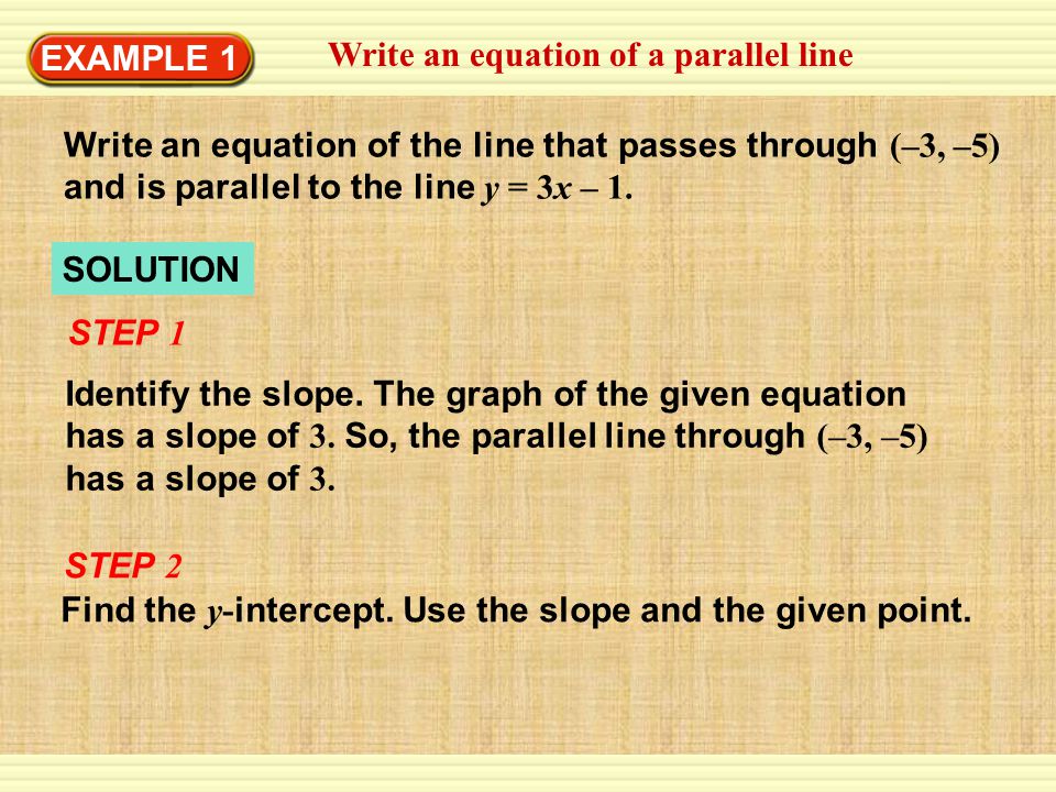 EXAMPLE 1 Write an equation of a parallel line. Write an equation of the line that passes through (–3, –5) and is parallel to the line y = 3x – 1.