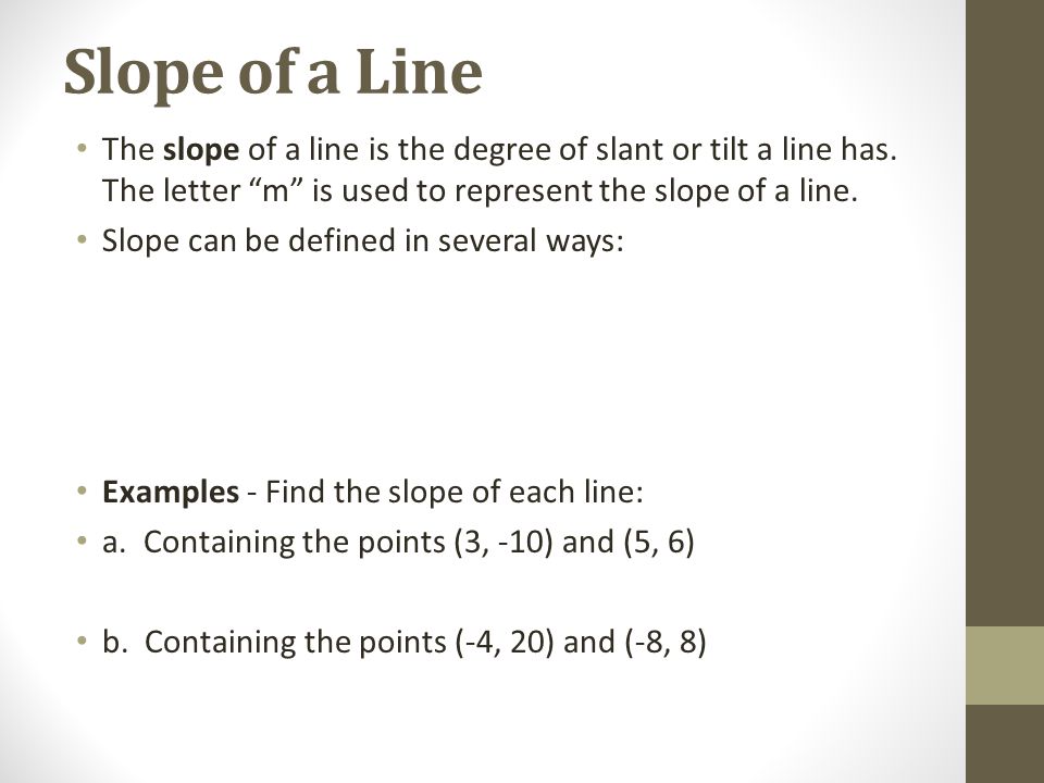 Slope of a Line The slope of a line is the degree of slant or tilt a line has. The letter m is used to represent the slope of a line.