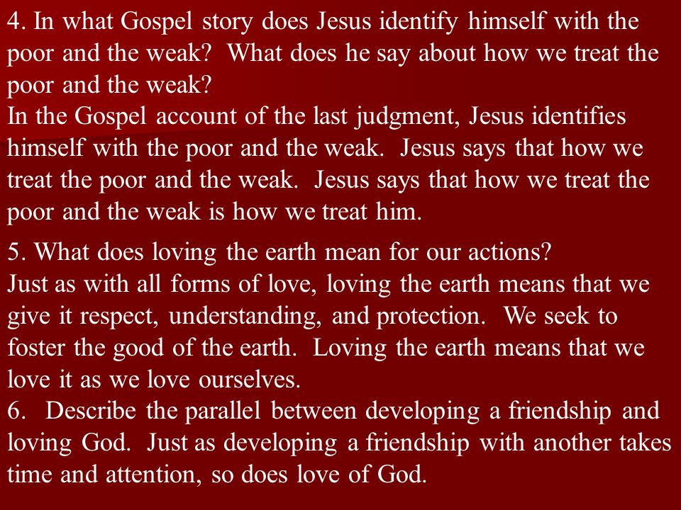 4. In what Gospel story does Jesus identify himself with the poor and the weak What does he say about how we treat the