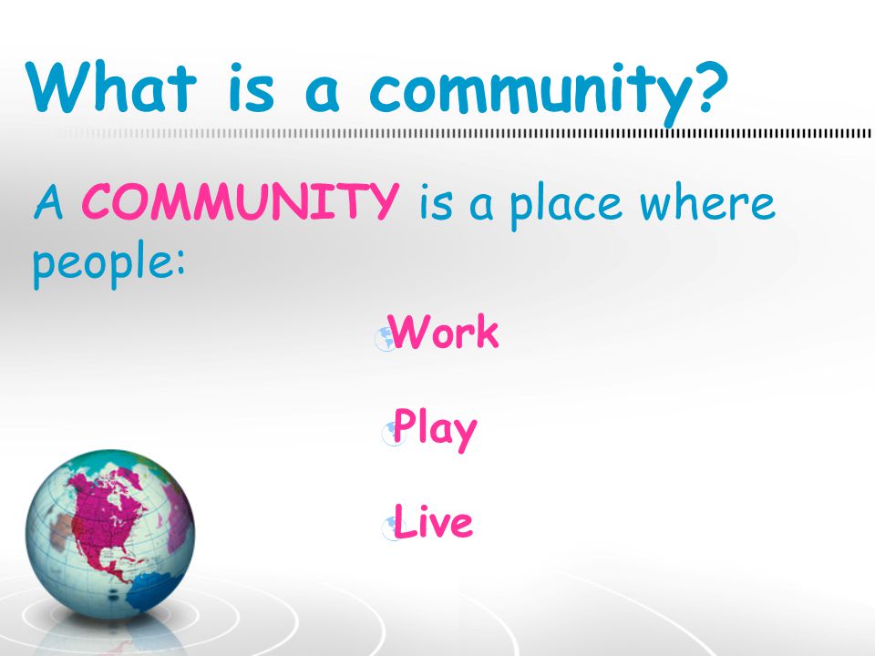 What is a community A COMMUNITY is a place where people: Work Play