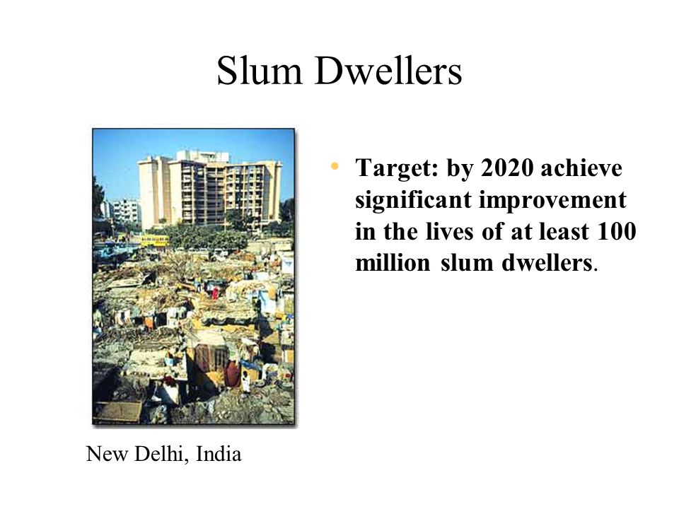 Slum Dwellers Target: by 2020 achieve significant improvement in the lives of at least 100 million slum dwellers.