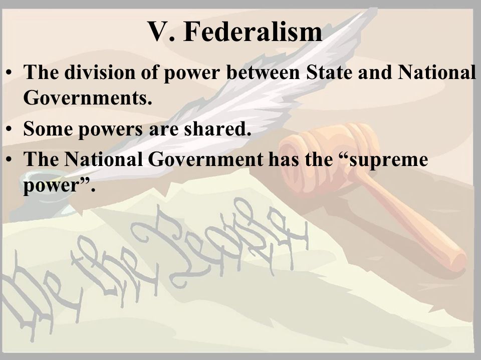 V. Federalism The division of power between State and National Governments. Some powers are shared.