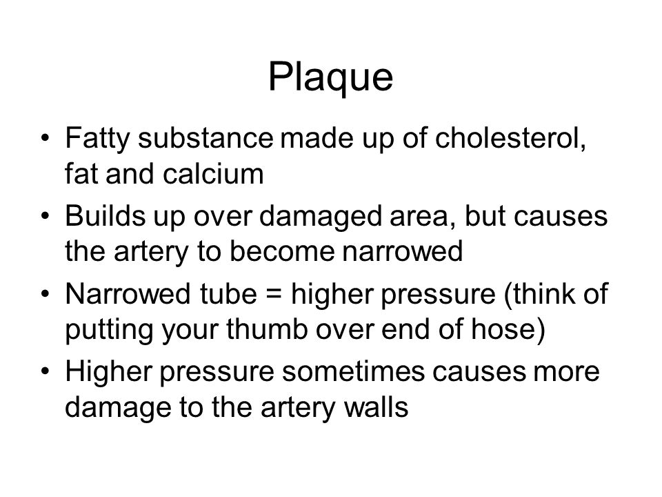 Plaque Fatty substance made up of cholesterol, fat and calcium