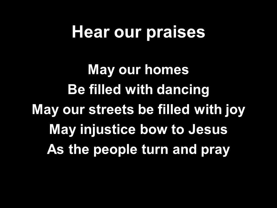 Hear our praises May our homes Be filled with dancing