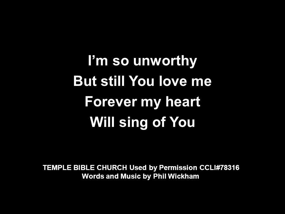 I’m so unworthy But still You love me Forever my heart Will sing of You