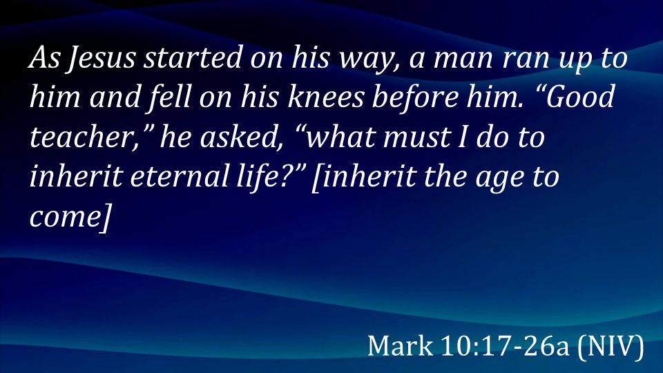 As Jesus started on his way, a man ran up to him and fell on his knees before him. Good teacher, he asked, what must I do to inherit eternal life [inherit the age to come]