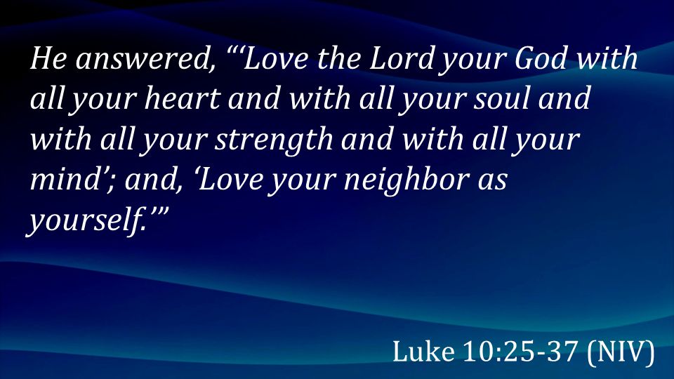 He answered, ‘Love the Lord your God with all your heart and with all your soul and with all your strength and with all your mind’; and, ‘Love your neighbor as yourself.’