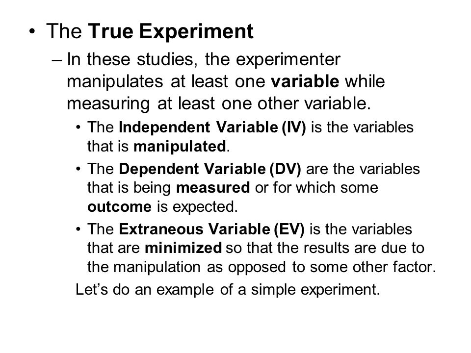 The True Experiment In these studies, the experimenter manipulates at least one variable while measuring at least one other variable.