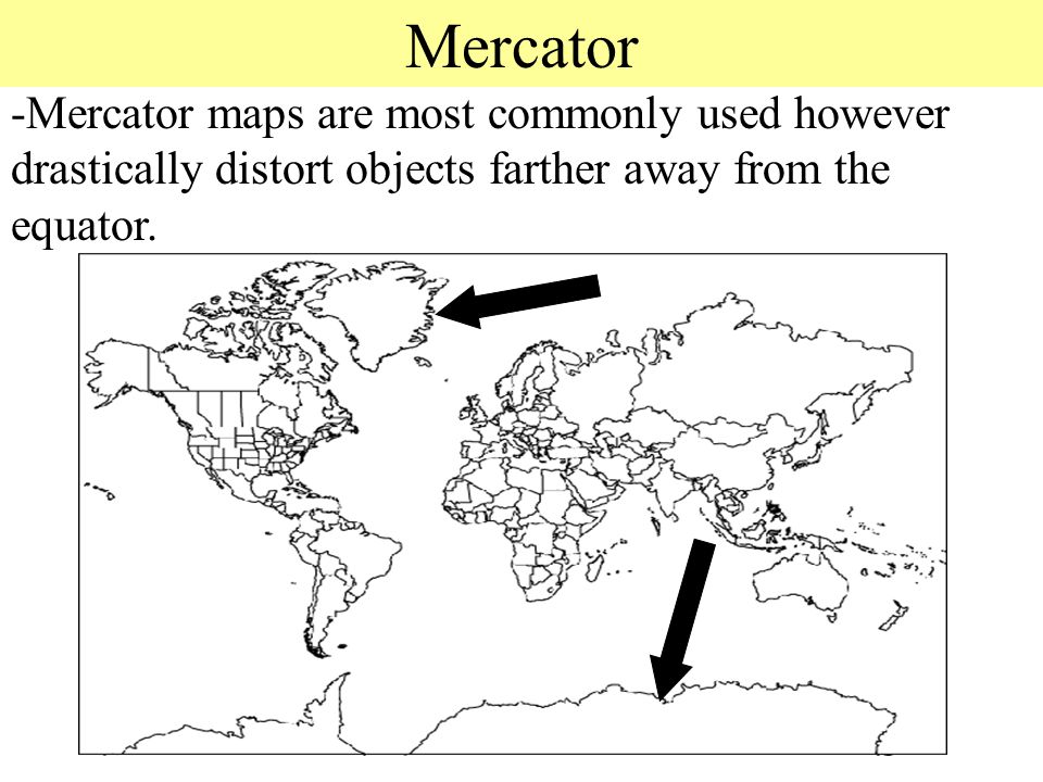 Mercator -Mercator maps are most commonly used however drastically distort objects farther away from the equator.