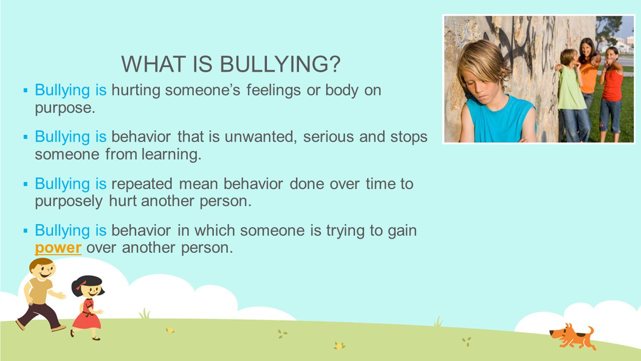 WHAT IS BULLYING Bullying is hurting someone’s feelings or body on purpose.