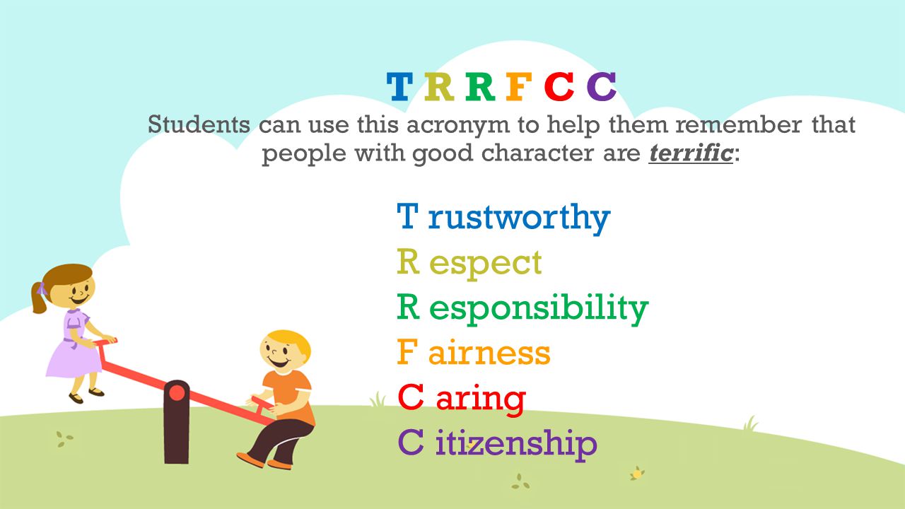 T R R F C C Students can use this acronym to help them remember that people with good character are terrific: