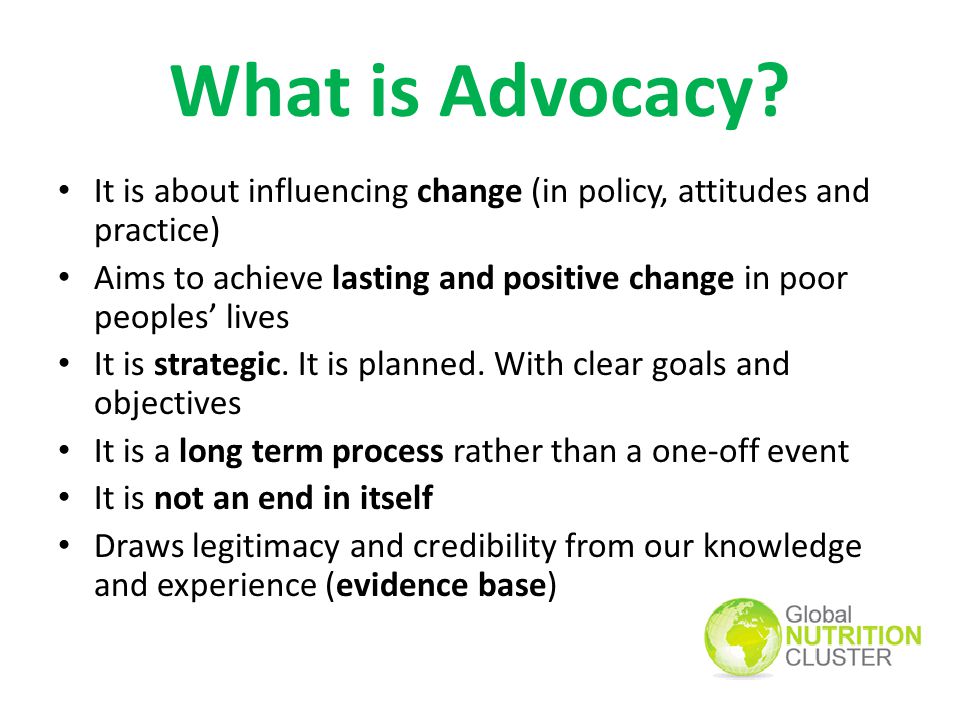 What is Advocacy It is about influencing change (in policy, attitudes and practice)