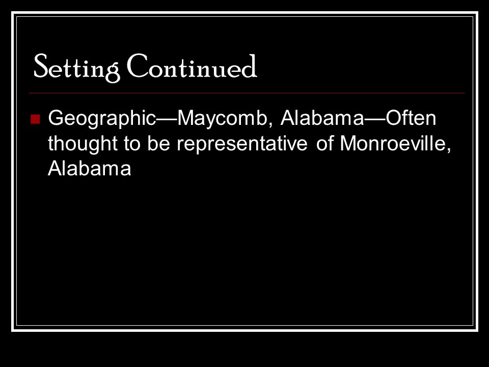 Setting Continued Geographic—Maycomb, Alabama—Often thought to be representative of Monroeville, Alabama.