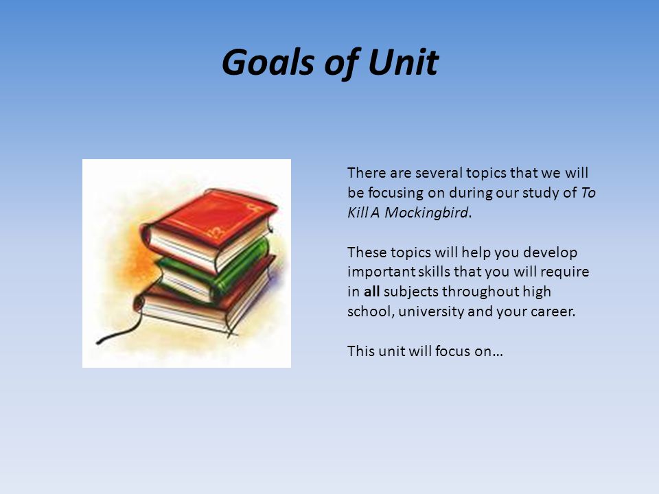 Goals of Unit There are several topics that we will be focusing on during our study of To Kill A Mockingbird.