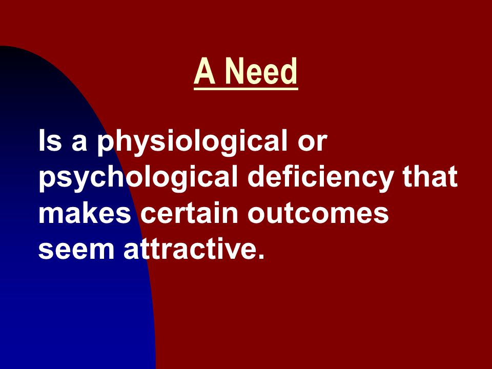 A Need Is a physiological or psychological deficiency that makes certain outcomes seem attractive.
