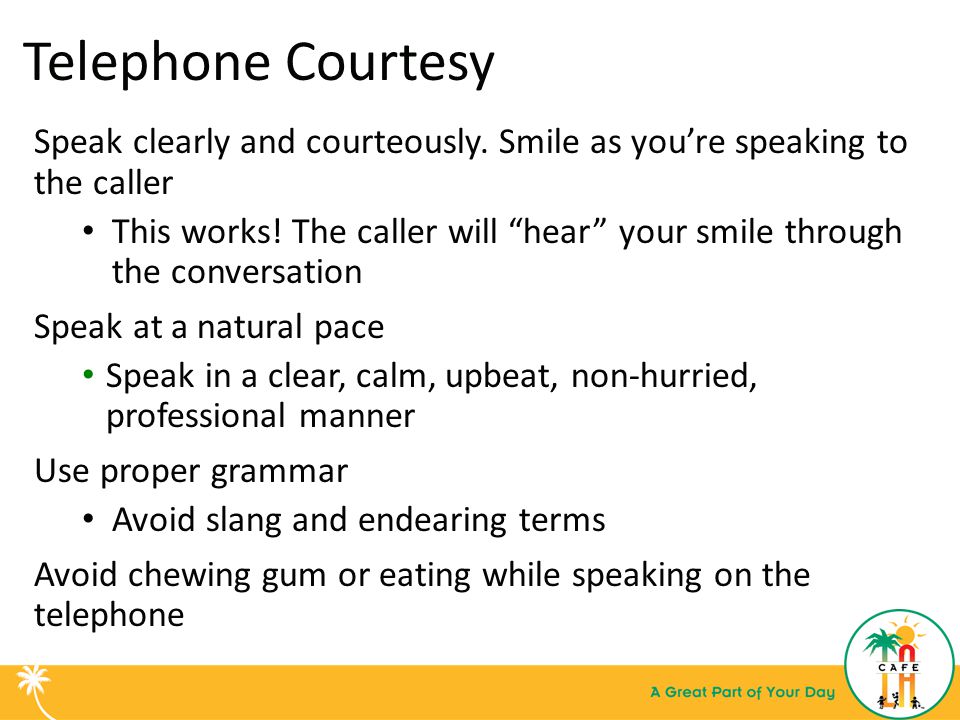Telephone Courtesy Speak clearly and courteously. Smile as you’re speaking to the caller.