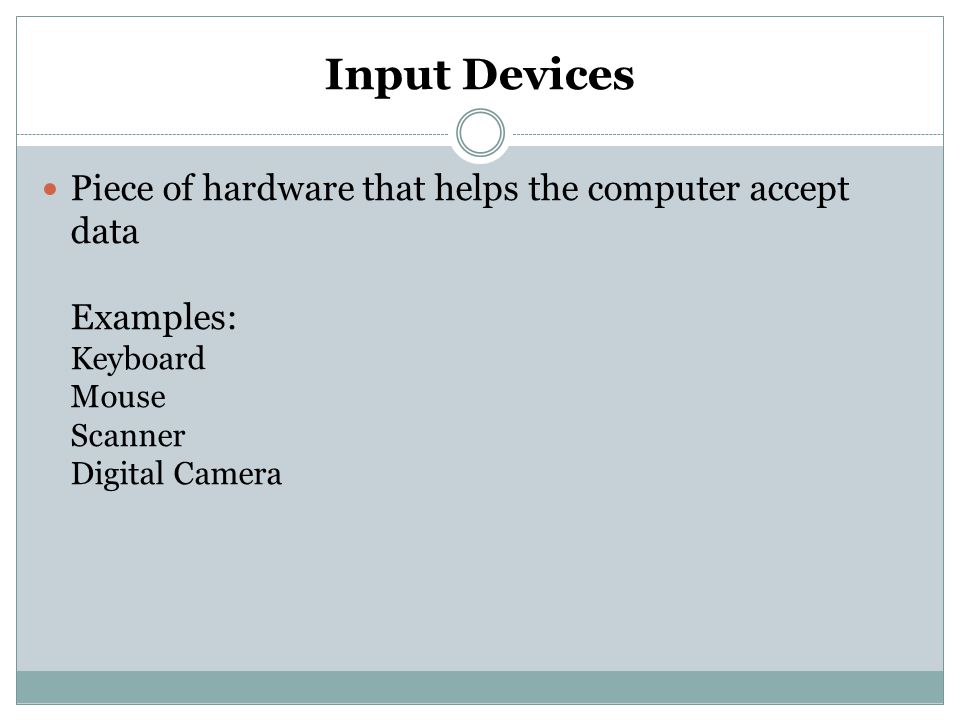 Input Devices Piece of hardware that helps the computer accept data Examples: Keyboard Mouse Scanner Digital Camera.