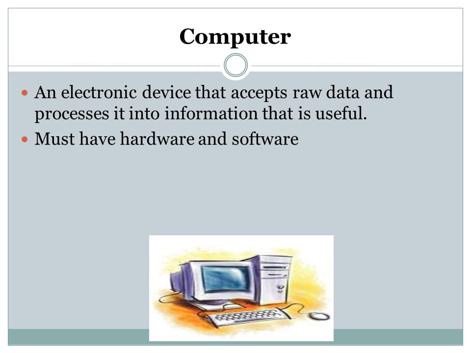 Computer An electronic device that accepts raw data and processes it into information that is useful.