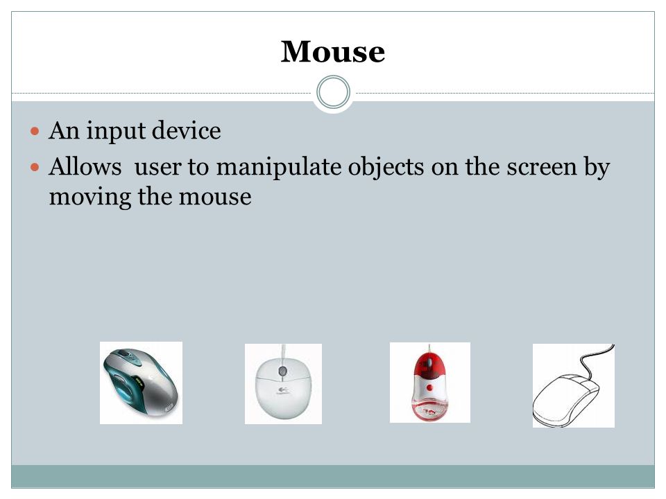 Mouse An input device Allows user to manipulate objects on the screen by moving the mouse