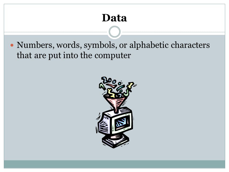 Data Numbers, words, symbols, or alphabetic characters that are put into the computer