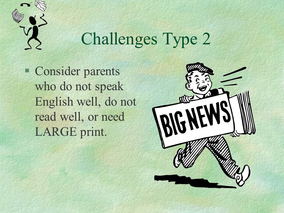 Challenges Type 2 Consider parents who do not speak English well, do not read well, or need LARGE print.