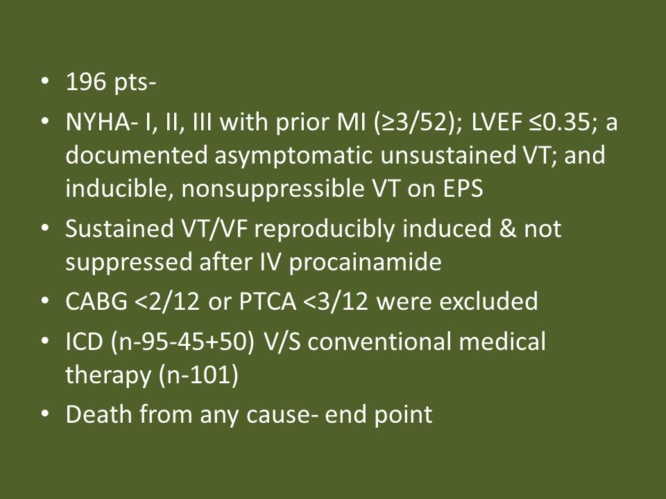 196 pts- NYHA- I, II, III with prior MI (≥3/52); LVEF ≤0.35; a documented asymptomatic unsustained VT; and inducible, nonsuppressible VT on EPS.