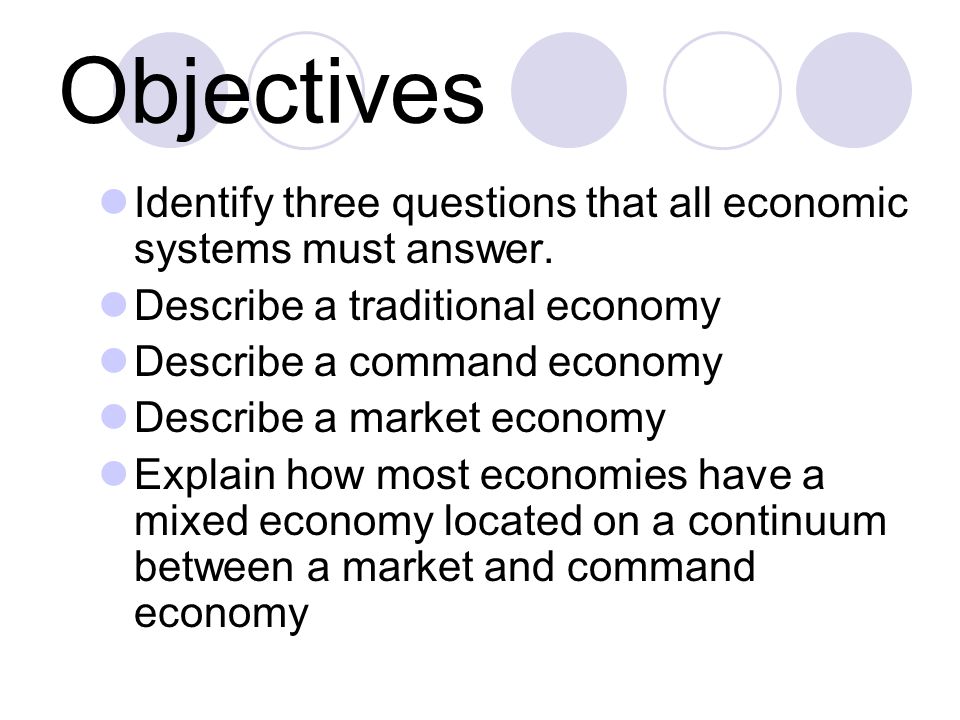 Objectives Identify three questions that all economic systems must answer. Describe a traditional economy.