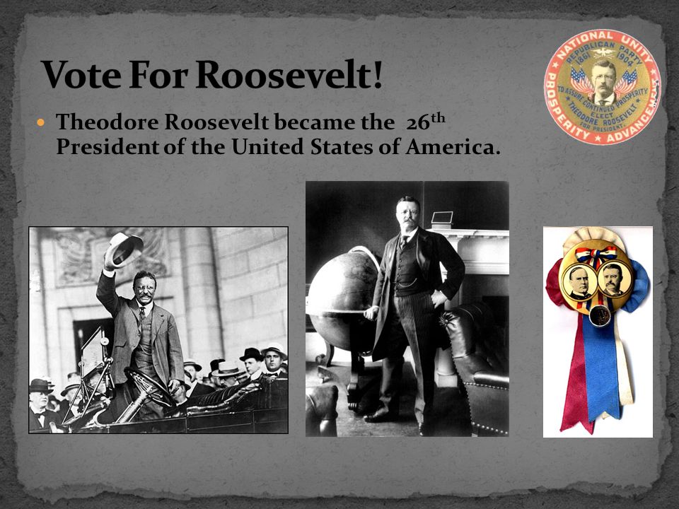 Vote For Roosevelt! Theodore Roosevelt became the 26th President of the United States of America.